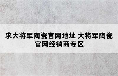 求大将军陶瓷官网地址 大将军陶瓷官网经销商专区